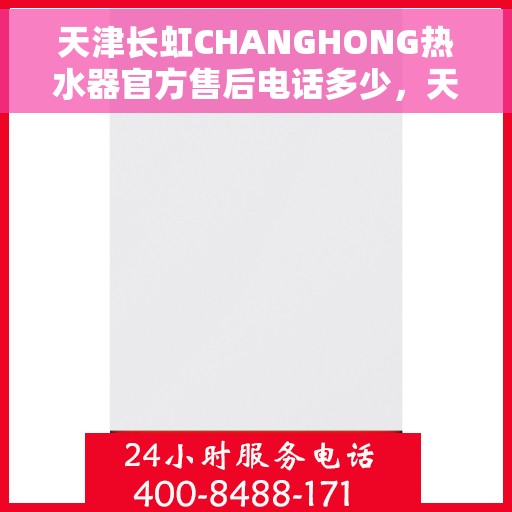 天津长虹CHANGHONG热水器官方售后电话多少，天津长虹CHANGHONG热水器售后官方电话查询与技术支持
