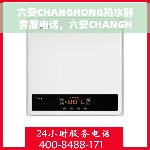 六安CHANGHONG热水器客服电话，六安CHANGHONG热水器售后支持热线及服务指南