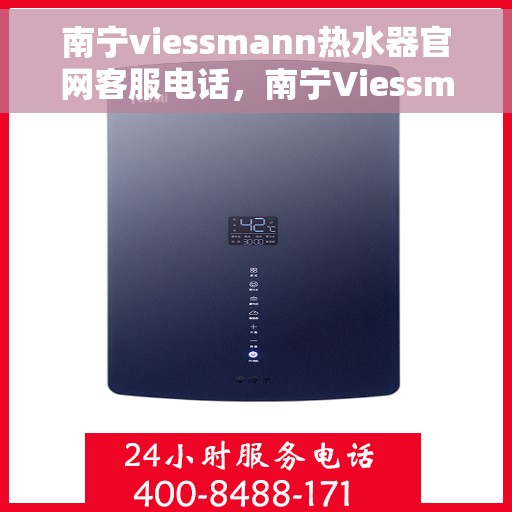 南宁viessmann热水器官网客服电话，南宁Viessmann热水器官网客服热线电话查询指南