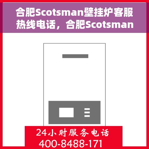 合肥Scotsman壁挂炉客服热线电话，合肥Scotsman壁挂炉客服热线全攻略，专业解答，贴心服务