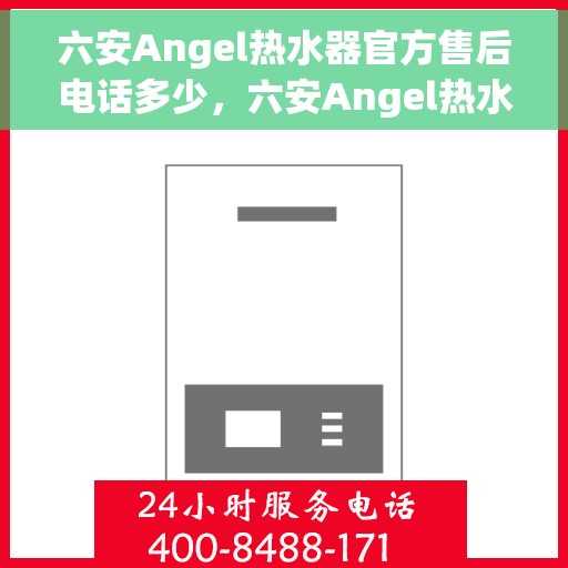 六安Angel热水器官方售后电话多少，六安Angel热水器售后电话官方查询及维修服务指南