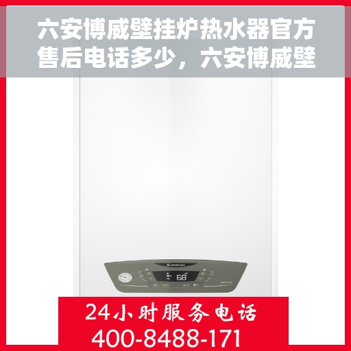六安博威壁挂炉热水器官方售后电话多少，六安博威壁挂炉热水器售后电话官方查询及维修服务指南