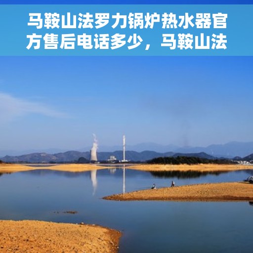 马鞍山法罗力锅炉热水器官方售后电话多少，马鞍山法罗力锅炉热水器售后电话官方查询