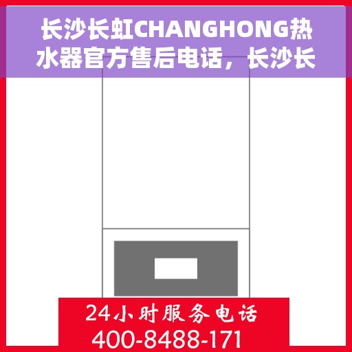 长沙长虹CHANGHONG热水器官方售后电话，长沙长虹CHANGHONG热水器售后官方联系电话服务专线