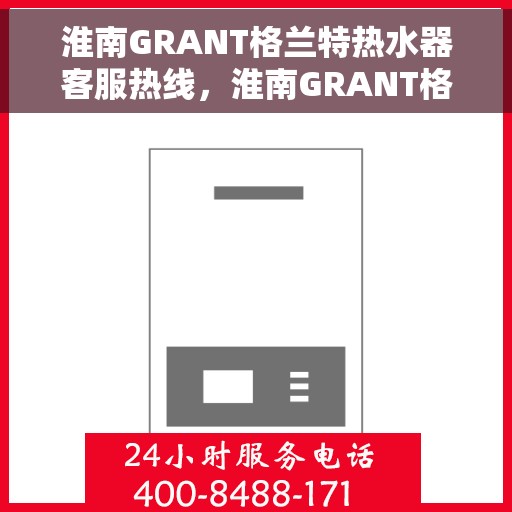 淮南GRANT格兰特热水器客服热线，淮南GRANT格兰特热水器客服热线，专业解答，贴心服务