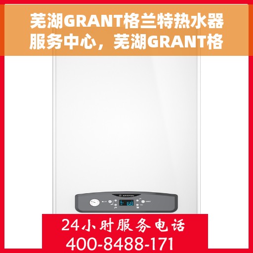 芜湖GRANT格兰特热水器服务中心，芜湖GRANT格兰特热水器专业服务中心