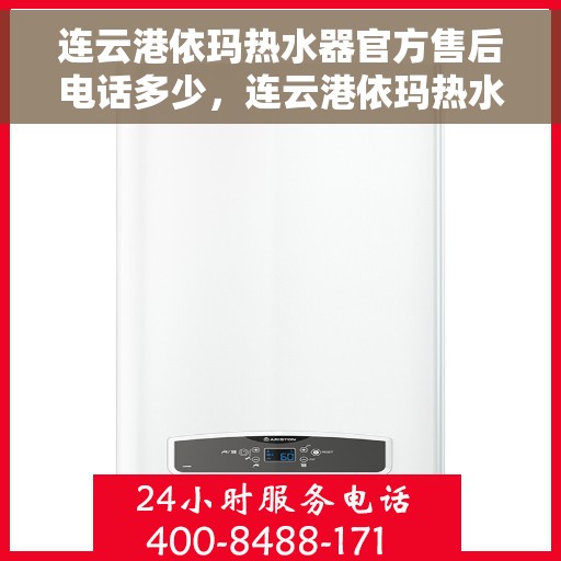 连云港依玛热水器官方售后电话多少，连云港依玛热水器售后电话及服务指南