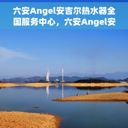 六安Angel安吉尔热水器全国服务中心,六安Angel安吉尔热水器全国服务中心,专业维修与优质服务并行 六安Angel安吉尔热水器全国服务中心,六安Angel安吉尔热水器全国服务中心,专业维修与优质服务并行