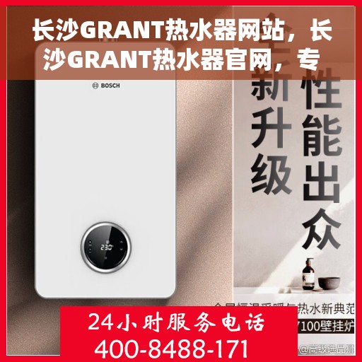 长沙GRANT热水器网站，长沙GRANT热水器官网，专业品质，智能生活的热水解决方案