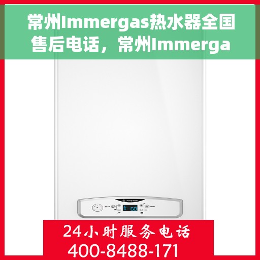 常州Immergas热水器全国售后电话，常州Immergas热水器售后服务热线及电话全攻略