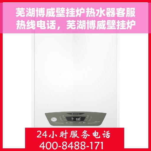 芜湖博威壁挂炉热水器客服热线电话，芜湖博威壁挂炉热水器客服热线详解