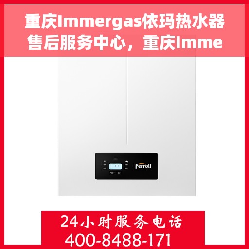 重庆Immergas依玛热水器售后服务中心，重庆Immergas依玛热水器售后服务中心，专业维修与贴心服务