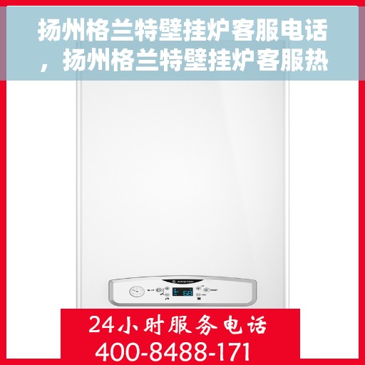 扬州格兰特壁挂炉客服电话，扬州格兰特壁挂炉客服热线及售后服务指南