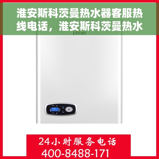 淮安斯科茨曼热水器客服热线电话，淮安斯科茨曼热水器客服热线全解析，专业团队，贴心服务热线电话一览