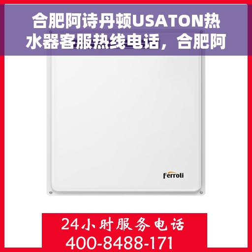 合肥阿诗丹顿USATON热水器客服热线电话，合肥阿诗丹顿USATON热水器客服热线电话详解，专业售后与技术支持服务