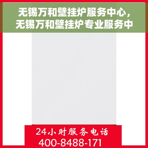 无锡万和壁挂炉服务中心，无锡万和壁挂炉专业服务中心，高效维修与保养一体化解决方案
