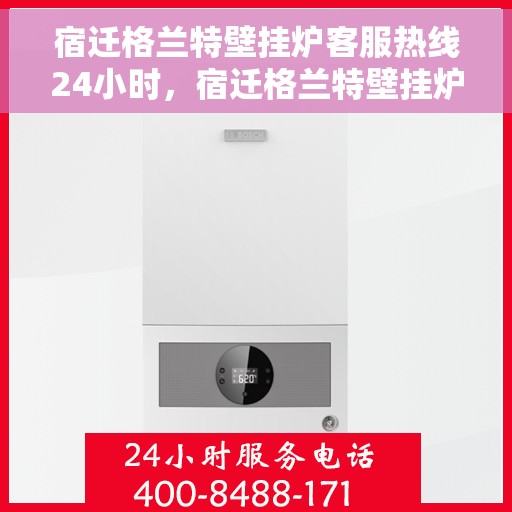 宿迁格兰特壁挂炉客服热线24小时，宿迁格兰特壁挂炉全天候客服热线，贴心服务不打烊