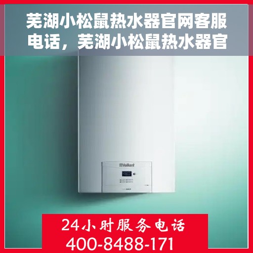 芜湖小松鼠热水器官网客服电话，芜湖小松鼠热水器官方客服热线及售后支持服务电话汇总