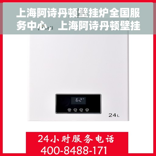 上海阿诗丹顿壁挂炉全国服务中心，上海阿诗丹顿壁挂炉全国服务中心，专业维修与优质服务并行