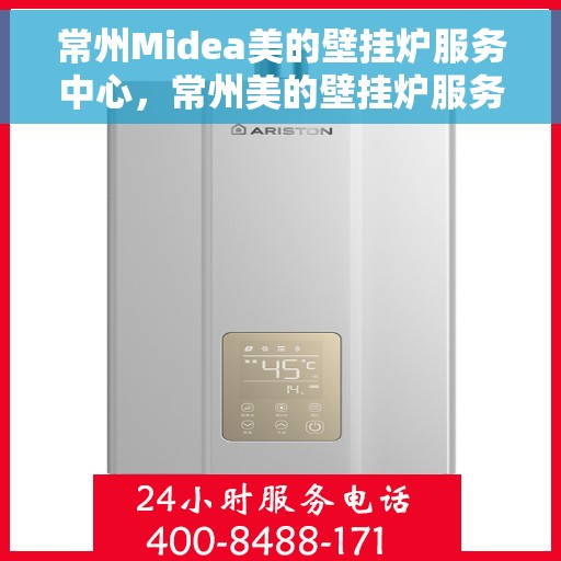 常州Midea美的壁挂炉服务中心，常州美的壁挂炉服务中心，专业维修与一站式服务体验