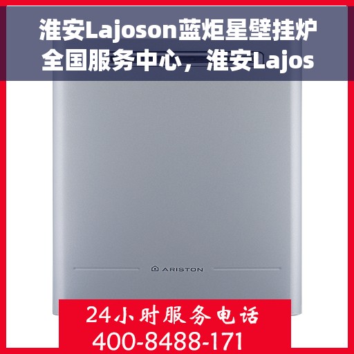 淮安Lajoson蓝炬星壁挂炉全国服务中心，淮安Lajoson蓝炬星壁挂炉全国服务中心，专业维修与贴心服务一体化