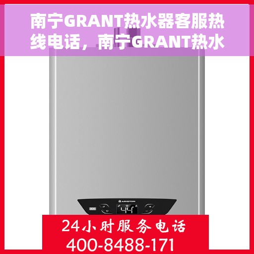 南宁GRANT热水器客服热线电话，南宁GRANT热水器客服热线全解析，专业解答，贴心服务