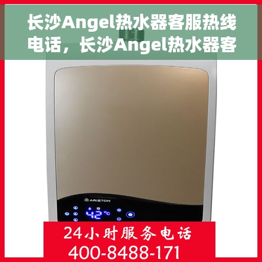 长沙Angel热水器客服热线电话，长沙Angel热水器客服热线全攻略，一键解决你的疑问与需求！