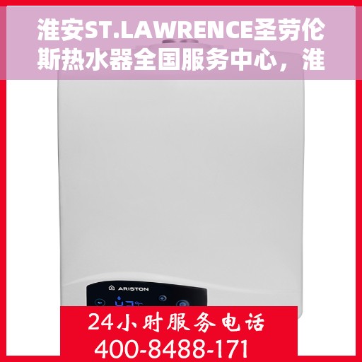 淮安ST.LAWRENCE圣劳伦斯热水器全国服务中心，淮安ST.LAWRENCE圣劳伦斯热水器全国服务中心，专业维修与贴心服务
