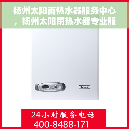 扬州太阳雨热水器服务中心，扬州太阳雨热水器专业服务中心，专注维修与优质服务