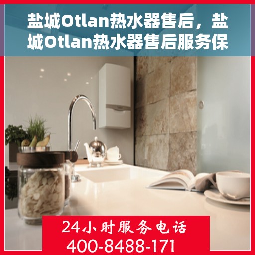 盐城Otlan热水器售后，盐城Otlan热水器售后服务保障解析