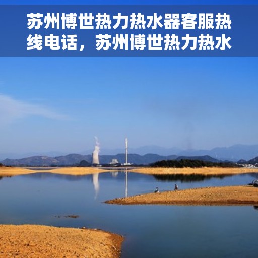 苏州博世热力热水器客服热线电话，苏州博世热力热水器客服热线详解，一站式服务体验与热线电话全知道