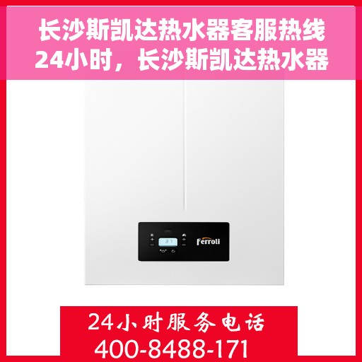 长沙斯凯达热水器客服热线24小时，长沙斯凯达热水器全天候客服热线，温暖服务不打烊