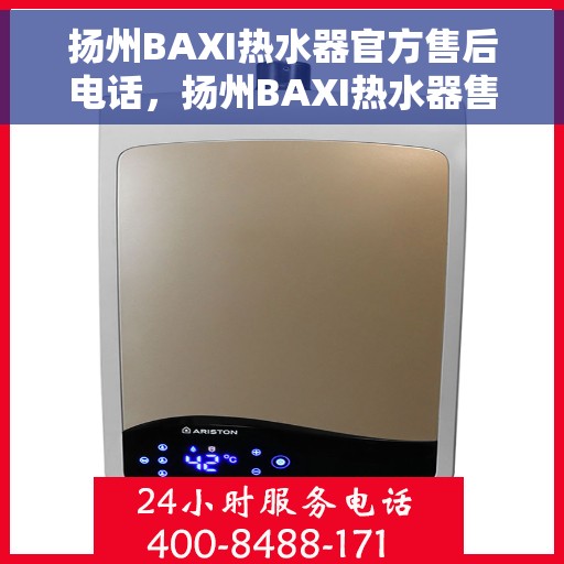 扬州BAXI热水器官方售后电话，扬州BAXI热水器售后电话官方服务热线及维修指南