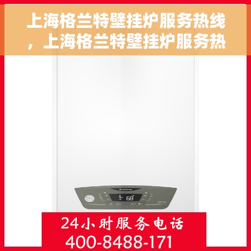 上海格兰特壁挂炉服务热线，上海格兰特壁挂炉服务热线，专业团队为您提供全方位维修与支持解决方案
