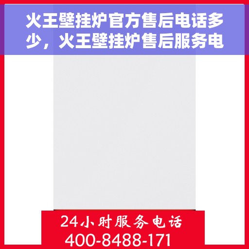 火王壁挂炉官方售后电话多少，火王壁挂炉售后服务电话查询指南