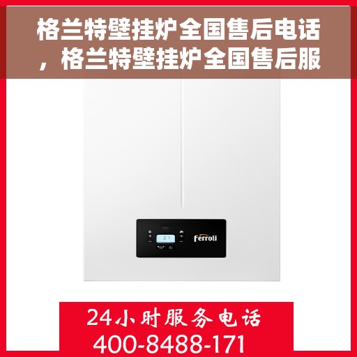 格兰特壁挂炉全国售后电话，格兰特壁挂炉全国售后服务热线电话及维修指南
