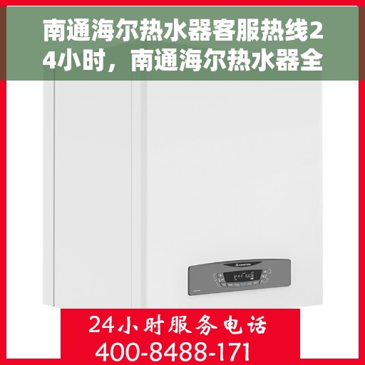 南通海尔热水器客服热线24小时，南通海尔热水器全天候客服热线，贴心服务随时在线