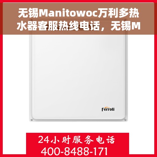 无锡Manitowoc万利多热水器客服热线电话，无锡Manitowoc万利多热水器客服热线电话公布及售后服务解析