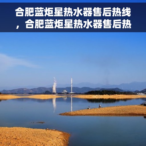 合肥蓝炬星热水器售后热线，合肥蓝炬星热水器售后热线，专业维修与贴心服务一站解决您的热水器问题