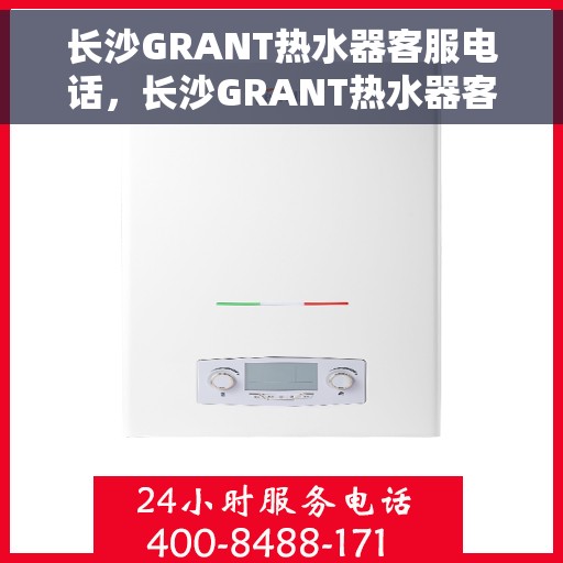 长沙GRANT热水器客服电话，长沙GRANT热水器客服热线及售后服务指南