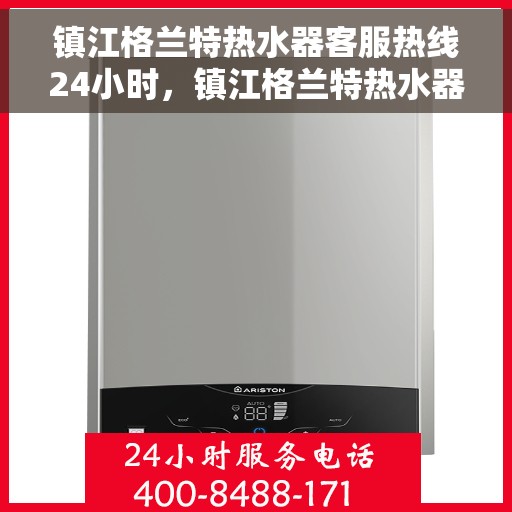 镇江格兰特热水器客服热线24小时，镇江格兰特热水器全天候客服热线，贴心服务不打烊