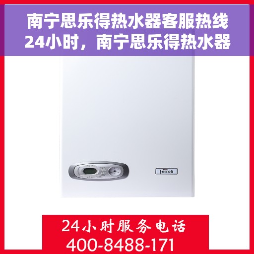 南宁思乐得热水器客服热线24小时，南宁思乐得热水器全天候客服热线，贴心服务不打烊