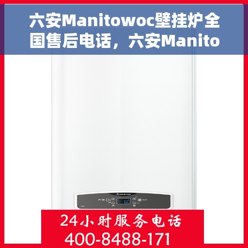 六安Manitowoc壁挂炉全国售后电话，六安Manitowoc壁挂炉售后全国服务热线及维修指南