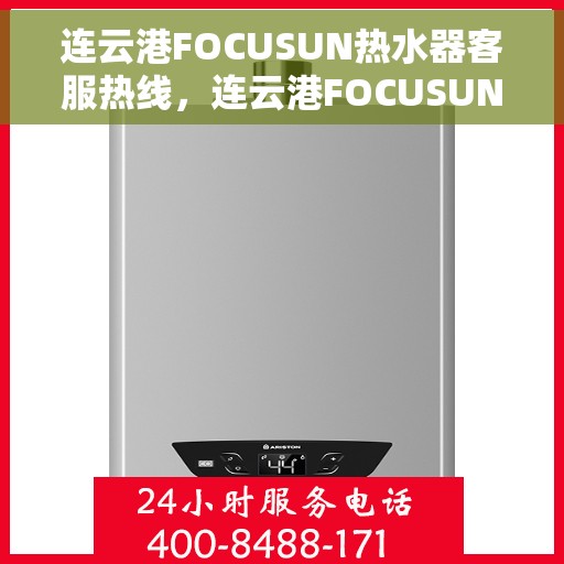 连云港FOCUSUN热水器客服热线，连云港FOCUSUN热水器客服热线，专业售后与技术支持团队为您服务