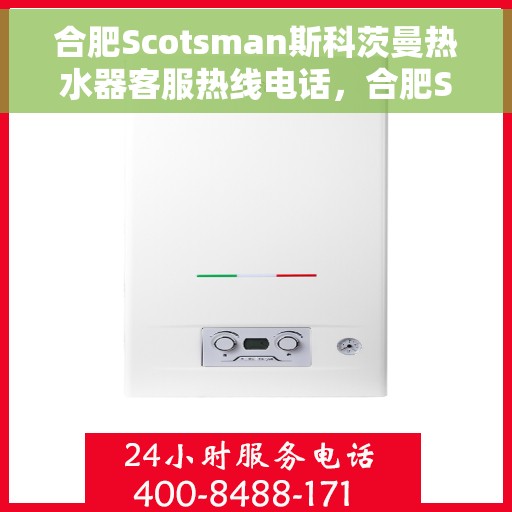 合肥Scotsman斯科茨曼热水器客服热线电话，合肥Scotsman斯科茨曼热水器客服热线全攻略，专业解答，贴心服务！