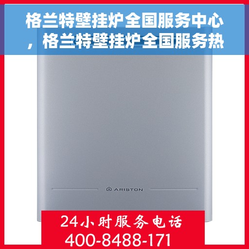 格兰特壁挂炉全国服务中心，格兰特壁挂炉全国服务热线及售后支持中心