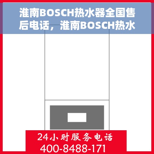 淮南BOSCH热水器全国售后电话，淮南BOSCH热水器售后全国服务热线及维修指南