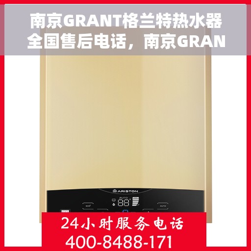 南京GRANT格兰特热水器全国售后电话，南京GRANT格兰特热水器售后全国服务热线及维修指南