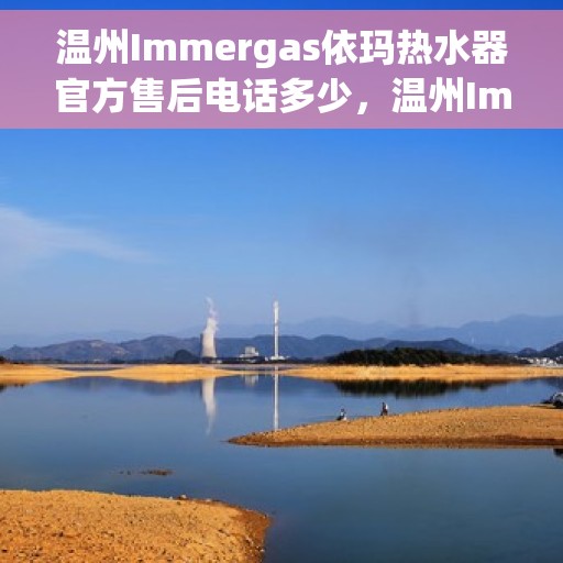 温州Immergas依玛热水器官方售后电话多少，温州Immergas依玛热水器官方售后电话及维修服务热线解析