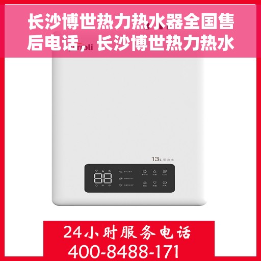 长沙博世热力热水器全国售后电话，长沙博世热力热水器售后服务热线及电话全攻略